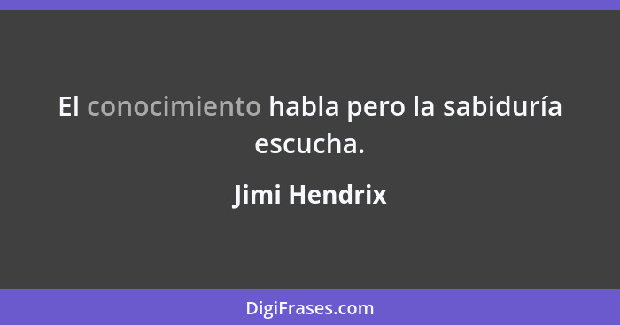 El conocimiento habla pero la sabiduría escucha.... - Jimi Hendrix