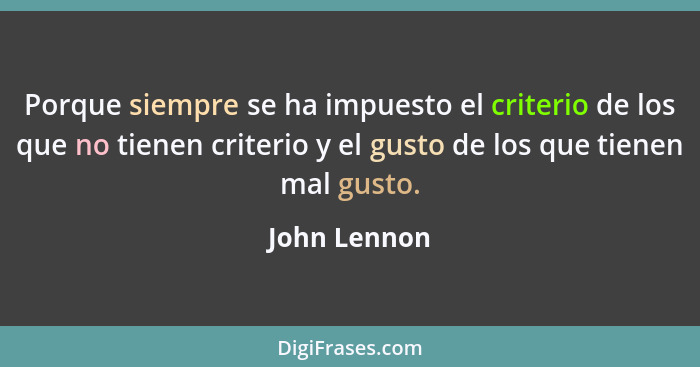 Porque siempre se ha impuesto el criterio de los que no tienen criterio y el gusto de los que tienen mal gusto.... - John Lennon