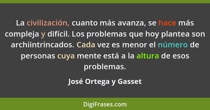 La civilización, cuanto más avanza, se hace más compleja y difícil. Los problemas que hoy plantea son archiintrincados. Cada ve... - José Ortega y Gasset