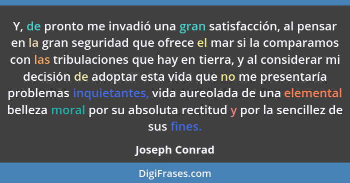 Y, de pronto me invadió una gran satisfacción, al pensar en la gran seguridad que ofrece el mar si la comparamos con las tribulaciones... - Joseph Conrad