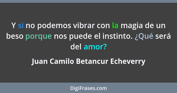 Y si no podemos vibrar con la magia de un beso porque nos puede el instinto. ¿Qué será del amor?... - Juan Camilo Betancur Echeverry