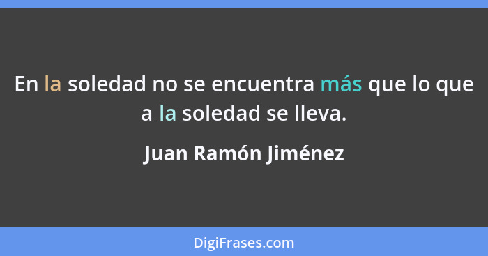 En la soledad no se encuentra más que lo que a la soledad se lleva.... - Juan Ramón Jiménez