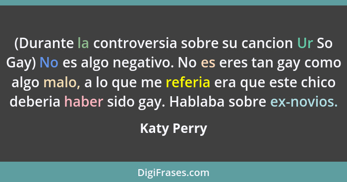 (Durante la controversia sobre su cancion Ur So Gay) No es algo negativo. No es eres tan gay como algo malo, a lo que me referia era que... - Katy Perry