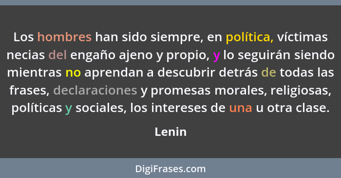 Los hombres han sido siempre, en política, víctimas necias del engaño ajeno y propio, y lo seguirán siendo mientras no aprendan a descubrir de... - Lenin