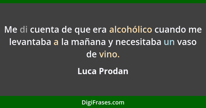 Me di cuenta de que era alcohólico cuando me levantaba a la mañana y necesitaba un vaso de vino.... - Luca Prodan