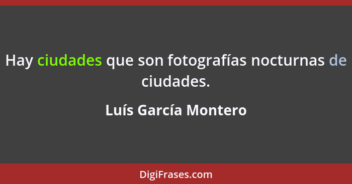 Hay ciudades que son fotografías nocturnas de ciudades.... - Luís García Montero