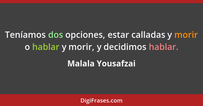 Teníamos dos opciones, estar calladas y morir o hablar y morir, y decidimos hablar.... - Malala Yousafzai