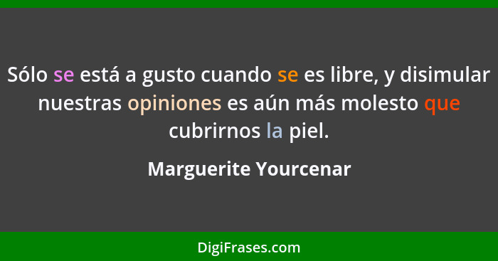 Sólo se está a gusto cuando se es libre, y disimular nuestras opiniones es aún más molesto que cubrirnos la piel.... - Marguerite Yourcenar