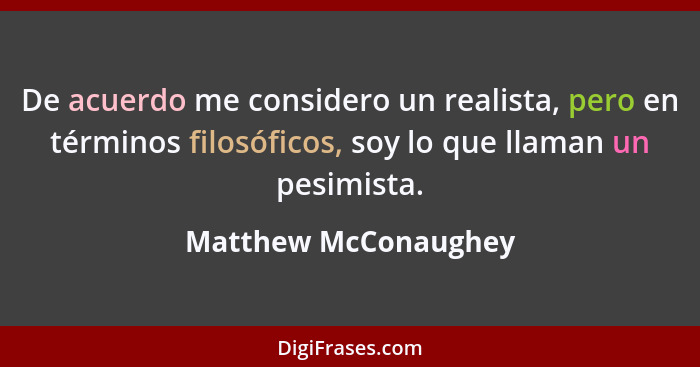 De acuerdo me considero un realista, pero en términos filosóficos, soy lo que llaman un pesimista.... - Matthew McConaughey