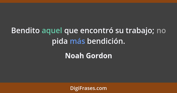 Bendito aquel que encontró su trabajo; no pida más bendición.... - Noah Gordon