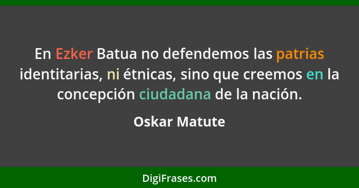 En Ezker Batua no defendemos las patrias identitarias, ni étnicas, sino que creemos en la concepción ciudadana de la nación.... - Oskar Matute