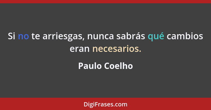 Si no te arriesgas, nunca sabrás qué cambios eran necesarios.... - Paulo Coelho