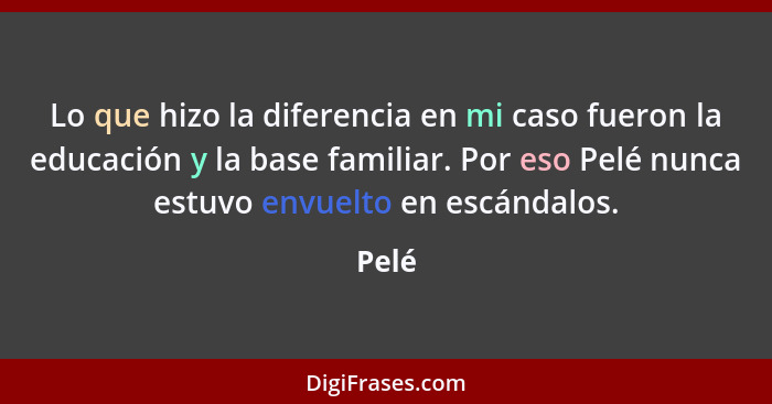 Lo que hizo la diferencia en mi caso fueron la educación y la base familiar. Por eso Pelé nunca estuvo envuelto en escándalos.... - Pelé