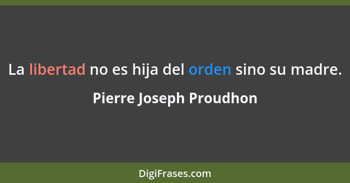 La libertad no es hija del orden sino su madre.... - Pierre Joseph Proudhon