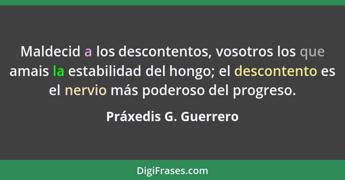 Maldecid a los descontentos, vosotros los que amais la estabilidad del hongo; el descontento es el nervio más poderoso del prog... - Práxedis G. Guerrero