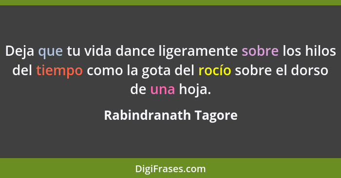 Deja que tu vida dance ligeramente sobre los hilos del tiempo como la gota del rocío sobre el dorso de una hoja.... - Rabindranath Tagore