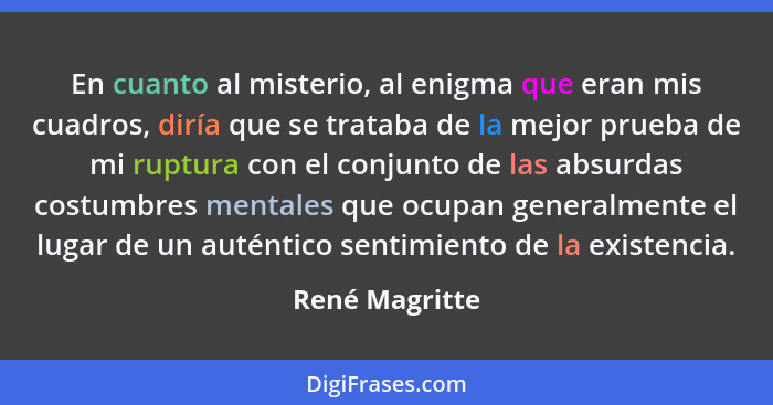 En cuanto al misterio, al enigma que eran mis cuadros, diría que se trataba de la mejor prueba de mi ruptura con el conjunto de las ab... - René Magritte