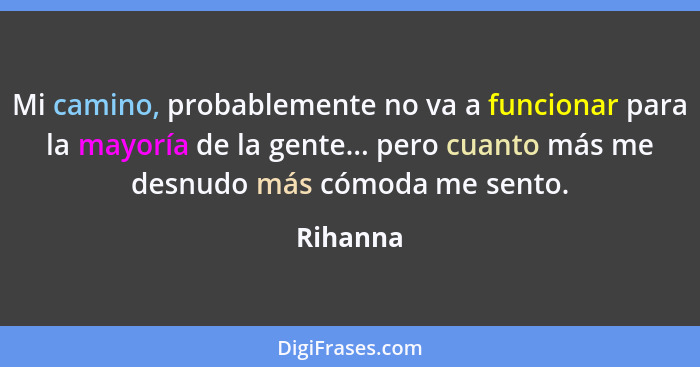 Mi camino, probablemente no va a funcionar para la mayoría de la gente... pero cuanto más me desnudo más cómoda me sento.... - Rihanna