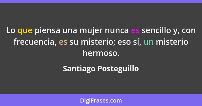 Lo que piensa una mujer nunca es sencillo y, con frecuencia, es su misterio; eso sí, un misterio hermoso.... - Santiago Posteguillo