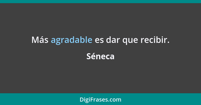 Más agradable es dar que recibir.... - Séneca