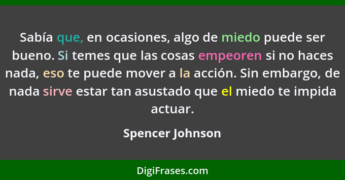 Sabía que, en ocasiones, algo de miedo puede ser bueno. Si temes que las cosas empeoren si no haces nada, eso te puede mover a la ac... - Spencer Johnson