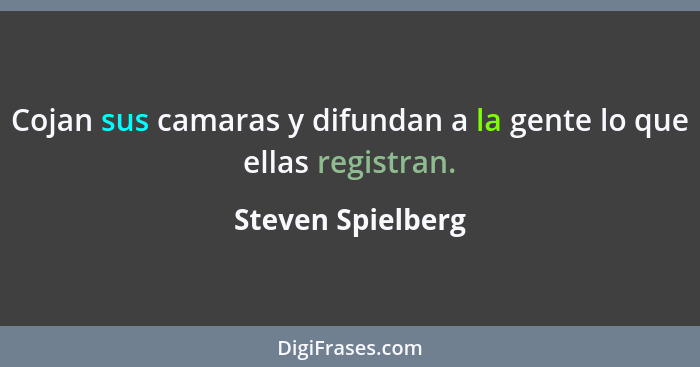 Cojan sus camaras y difundan a la gente lo que ellas registran.... - Steven Spielberg