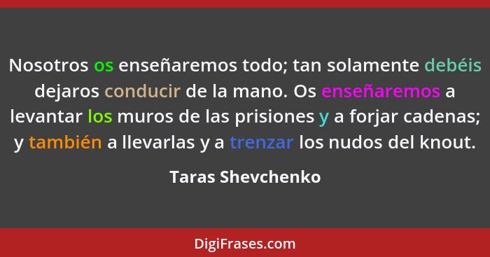 Nosotros os enseñaremos todo; tan solamente debéis dejaros conducir de la mano. Os enseñaremos a levantar los muros de las prisione... - Taras Shevchenko