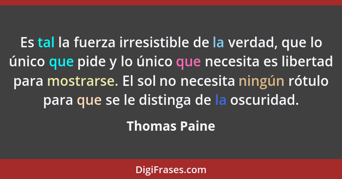 Es tal la fuerza irresistible de la verdad, que lo único que pide y lo único que necesita es libertad para mostrarse. El sol no necesit... - Thomas Paine