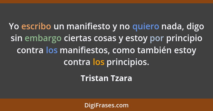 Yo escribo un manifiesto y no quiero nada, digo sin embargo ciertas cosas y estoy por principio contra los manifiestos, como también e... - Tristan Tzara