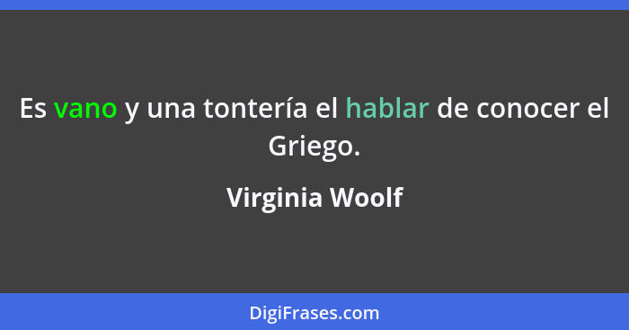 Es vano y una tontería el hablar de conocer el Griego.... - Virginia Woolf