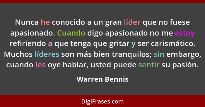 Nunca he conocido a un gran líder que no fuese apasionado. Cuando digo apasionado no me estoy refiriendo a que tenga que gritar y ser... - Warren Bennis