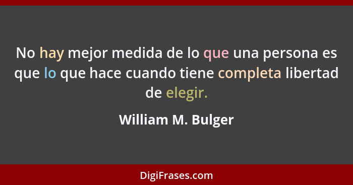 No hay mejor medida de lo que una persona es que lo que hace cuando tiene completa libertad de elegir.... - William M. Bulger