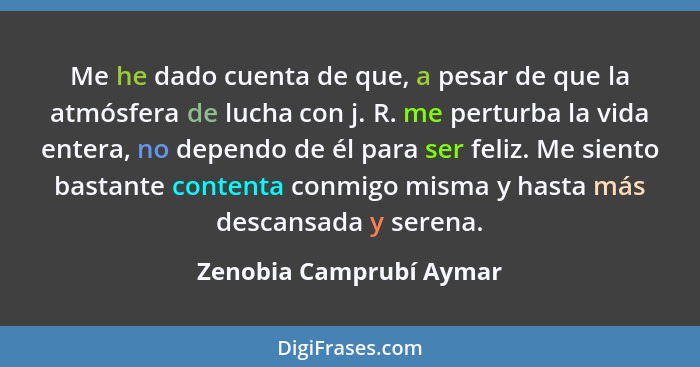 Me he dado cuenta de que, a pesar de que la atmósfera de lucha con j. R. me perturba la vida entera, no dependo de él para se... - Zenobia Camprubí Aymar