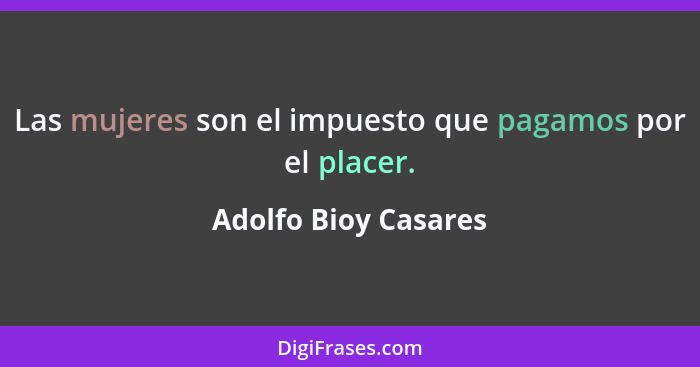 Las mujeres son el impuesto que pagamos por el placer.... - Adolfo Bioy Casares