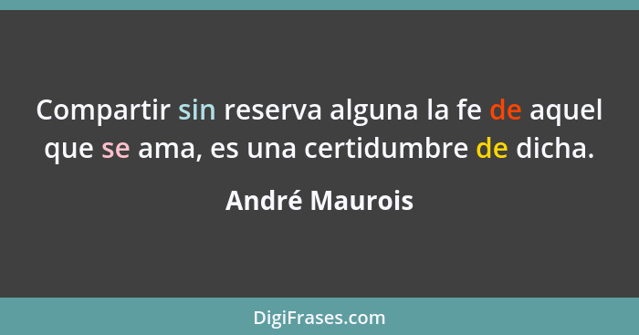 Compartir sin reserva alguna la fe de aquel que se ama, es una certidumbre de dicha.... - André Maurois