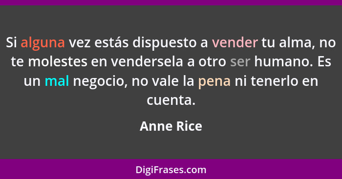 Si alguna vez estás dispuesto a vender tu alma, no te molestes en vendersela a otro ser humano. Es un mal negocio, no vale la pena ni tene... - Anne Rice