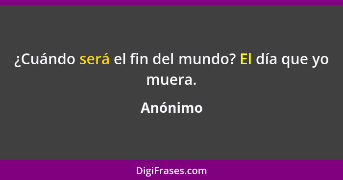 ¿Cuándo será el fin del mundo? El día que yo muera.... - Anónimo