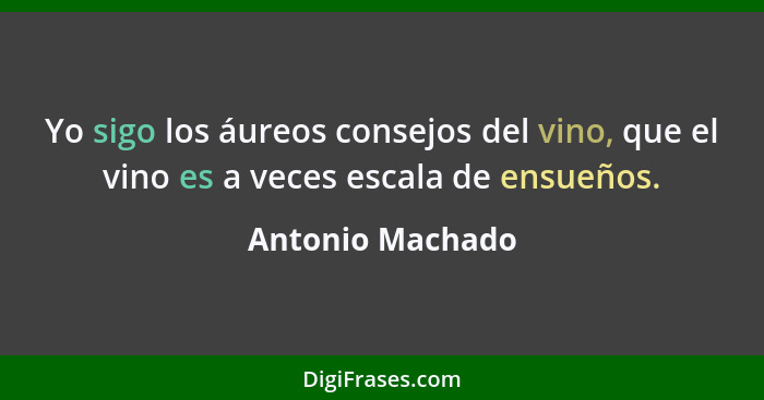 Yo sigo los áureos consejos del vino, que el vino es a veces escala de ensueños.... - Antonio Machado