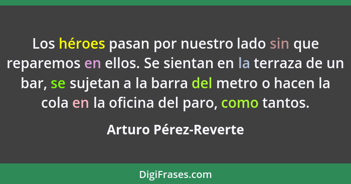 Los héroes pasan por nuestro lado sin que reparemos en ellos. Se sientan en la terraza de un bar, se sujetan a la barra del met... - Arturo Pérez-Reverte