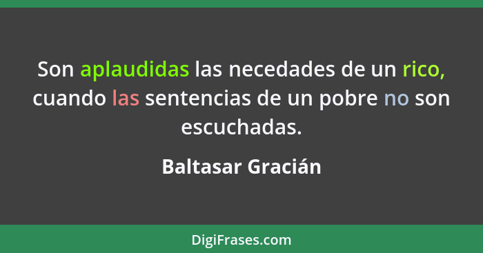 Son aplaudidas las necedades de un rico, cuando las sentencias de un pobre no son escuchadas.... - Baltasar Gracián