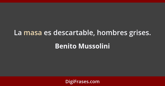 La masa es descartable, hombres grises.... - Benito Mussolini