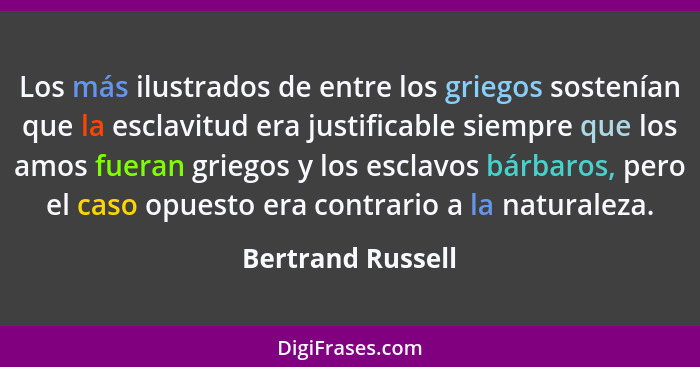 Los más ilustrados de entre los griegos sostenían que la esclavitud era justificable siempre que los amos fueran griegos y los escl... - Bertrand Russell