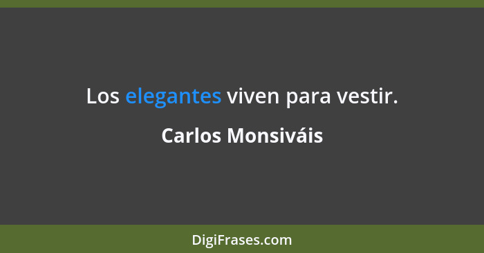 Los elegantes viven para vestir.... - Carlos Monsiváis