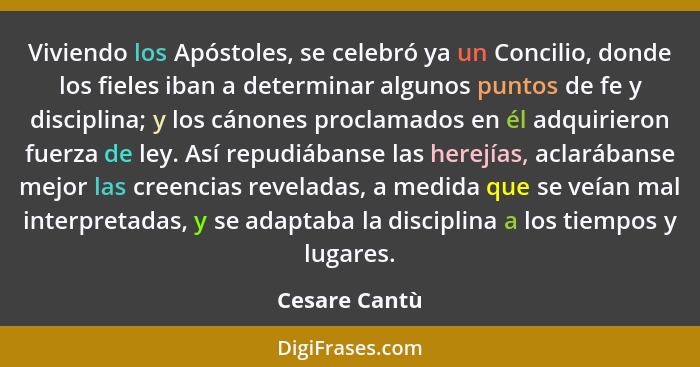 Viviendo los Apóstoles, se celebró ya un Concilio, donde los fieles iban a determinar algunos puntos de fe y disciplina; y los cánones... - Cesare Cantù