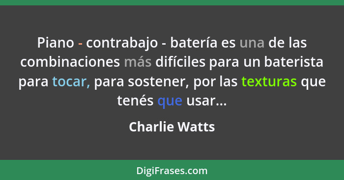 Piano - contrabajo - batería es una de las combinaciones más difíciles para un baterista para tocar, para sostener, por las texturas q... - Charlie Watts