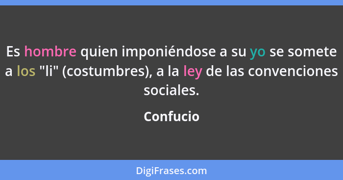 Es hombre quien imponiéndose a su yo se somete a los "li" (costumbres), a la ley de las convenciones sociales.... - Confucio