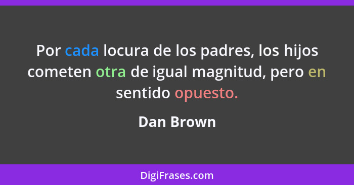 Por cada locura de los padres, los hijos cometen otra de igual magnitud, pero en sentido opuesto.... - Dan Brown