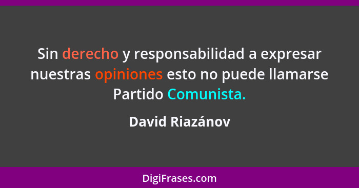 Sin derecho y responsabilidad a expresar nuestras opiniones esto no puede llamarse Partido Comunista.... - David Riazánov