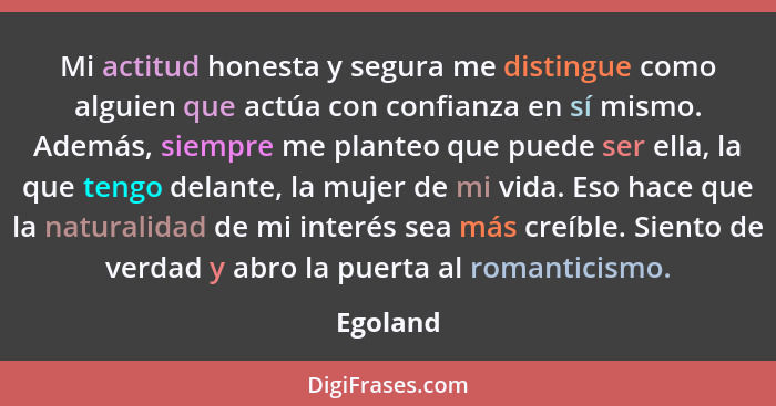 Mi actitud honesta y segura me distingue como alguien que actúa con confianza en sí mismo. Además, siempre me planteo que puede ser ella, la... - Egoland