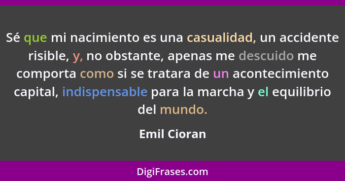 Sé que mi nacimiento es una casualidad, un accidente risible, y, no obstante, apenas me descuido me comporta como si se tratara de un ac... - Emil Cioran